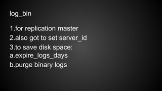 log_bin
1.for replication master
2.also got to set server_id
3.to save disk space:
a.expire_logs_days
b.purge binary logs
 