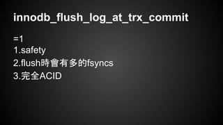 innodb_flush_log_at_trx_commit
=1
1.safety
2.flush時會有多的fsyncs
3.完全ACID
 