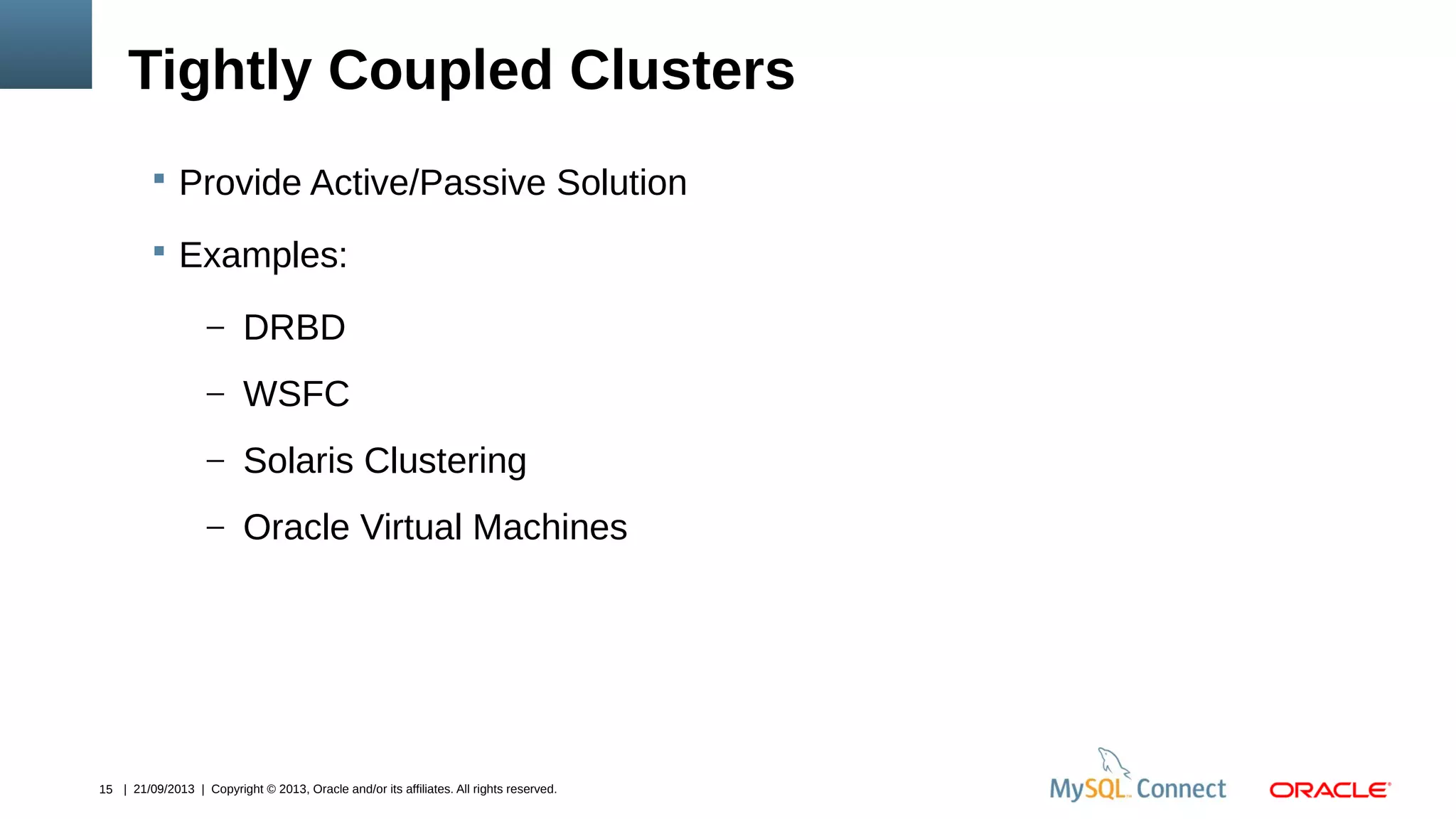 15 | 21/09/2013 | Copyright © 2013, Oracle and/or its affiliates. All rights reserved.
Tightly Coupled Clusters
 Provide Active/Passive Solution
 Examples:
– DRBD
– WSFC
– Solaris Clustering
– Oracle Virtual Machines
 