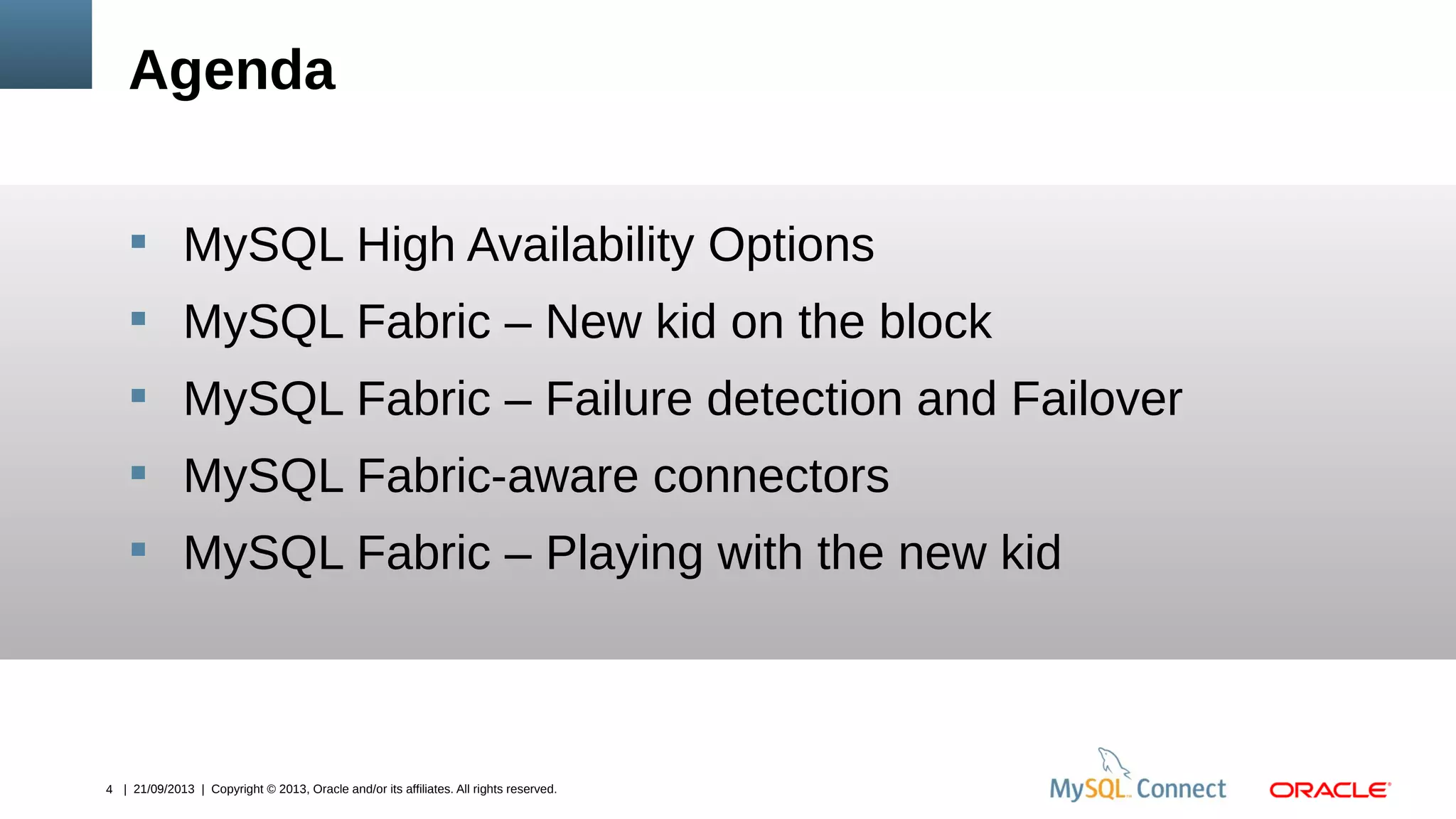 4 | 21/09/2013 | Copyright © 2013, Oracle and/or its affiliates. All rights reserved.
Agenda
 MySQL High Availability Options
 MySQL Fabric – New kid on the block
 MySQL Fabric – Failure detection and Failover
 MySQL Fabric-aware connectors
 MySQL Fabric – Playing with the new kid
 
