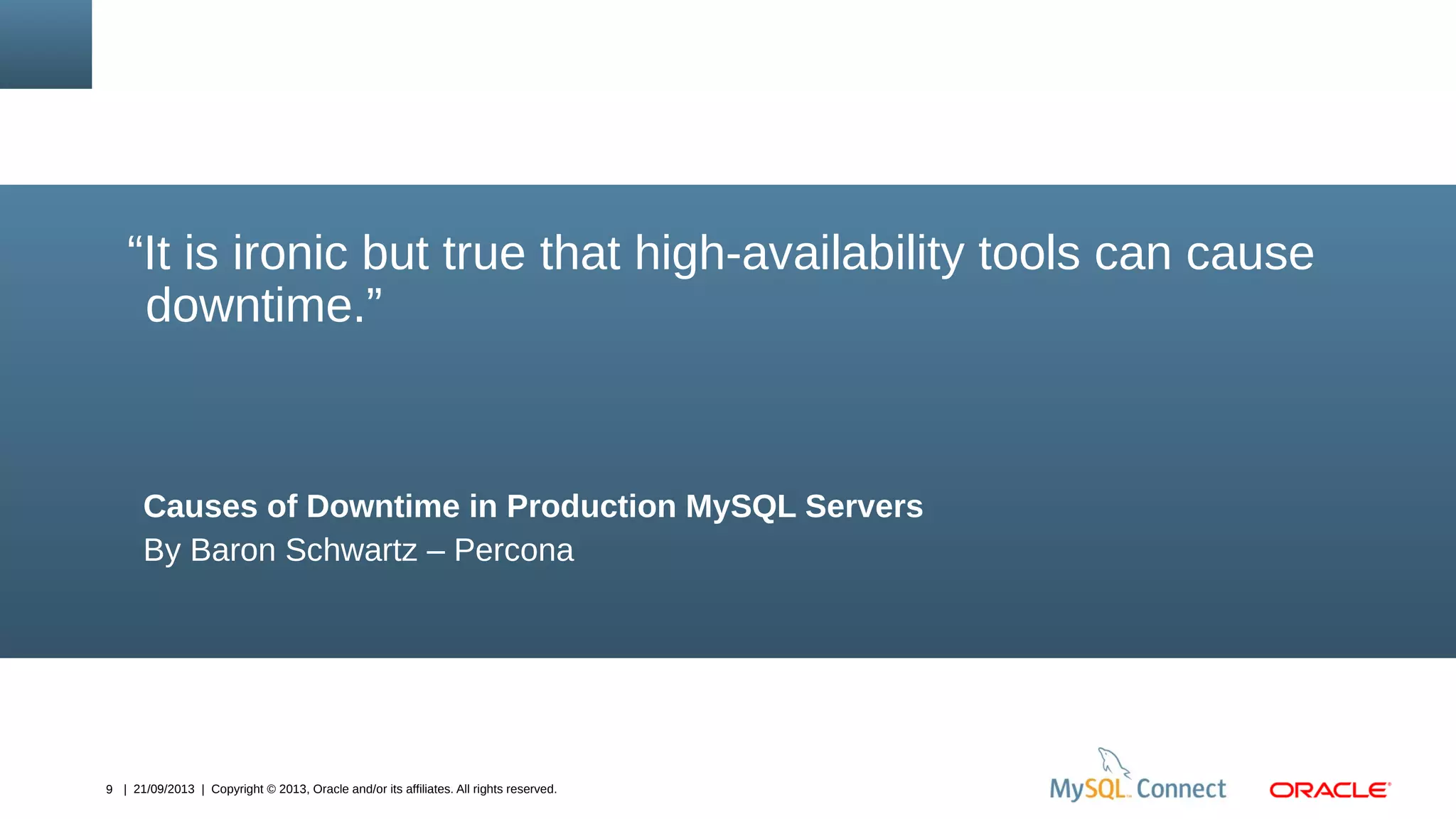 9 | 21/09/2013 | Copyright © 2013, Oracle and/or its affiliates. All rights reserved.
Causes of Downtime in Production MySQL Servers
By Baron Schwartz – Percona
“It is ironic but true that high-availability tools can cause
downtime.”
 