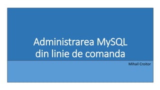 Administrarea MySQL
din linie de comanda
Mihail Croitor
 