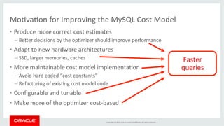 MoFvaFon 
for 
Improving 
the 
MySQL 
Cost 
Model 
• Produce 
more 
correct 
cost 
esFmates 
Copyright 
© 
2014, 
Oracle 
...