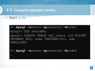 # 3. Создать единую схему
• Хост 1..N:

  $> mysql –ushard -ppassword –hnode1
  mysql> USE sharddb;
  mysql> CREATE TABLE tbl_users (id BIGINT
  PRIMARY KEY, name VARCHAR(20), age
  SMALLINT)

  $> mysql –ushard -ppassword –hnode2
  …
 