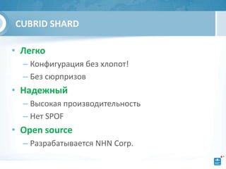 CUBRID SHARD

• Легко
  – Конфигурация без хлопот!
  – Без сюрпризов
• Надежный
  – Высокая производительность
  – Нет SPOF
• Open source
  – Разрабатывается NHN Corp.
 