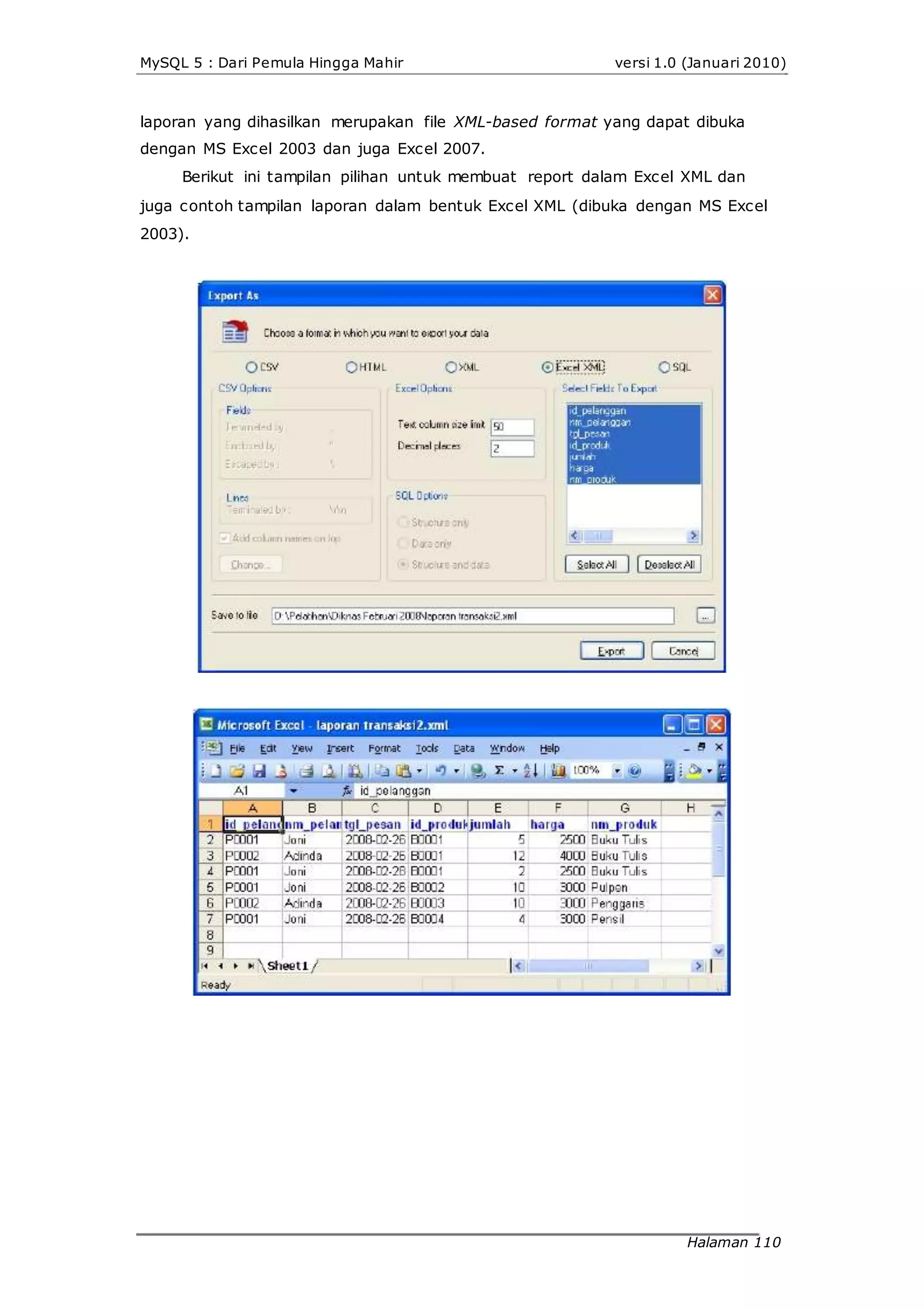 MySQL 5 : Dari Pemula Hingga Mahir versi 1.0 (Januari 2010)
laporan yang dihasilkan merupakan file XML-based format yang dapat dibuka
dengan MS Excel 2003 dan juga Excel 2007.
Berikut ini tampilan pilihan untuk membuat report dalam Excel XML dan
juga contoh tampilan laporan dalam bentuk Excel XML (dibuka dengan MS Excel
2003).
Halaman 110
 
