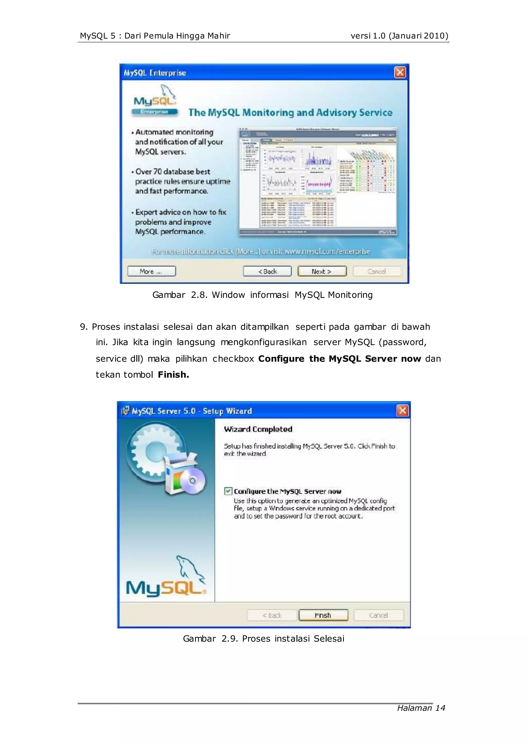 MySQL 5 : Dari Pemula Hingga Mahir versi 1.0 (Januari 2010)
Gambar 2.8. Window informasi MySQL Monitoring
9. Proses instalasi selesai dan akan ditampilkan seperti pada gambar di bawah
ini. Jika kita ingin langsung mengkonfigurasikan server MySQL (password,
service dll) maka pilihkan checkbox Configure the MySQL Server now dan
tekan tombol Finish.
Gambar 2.9. Proses instalasi Selesai
Halaman 14
 