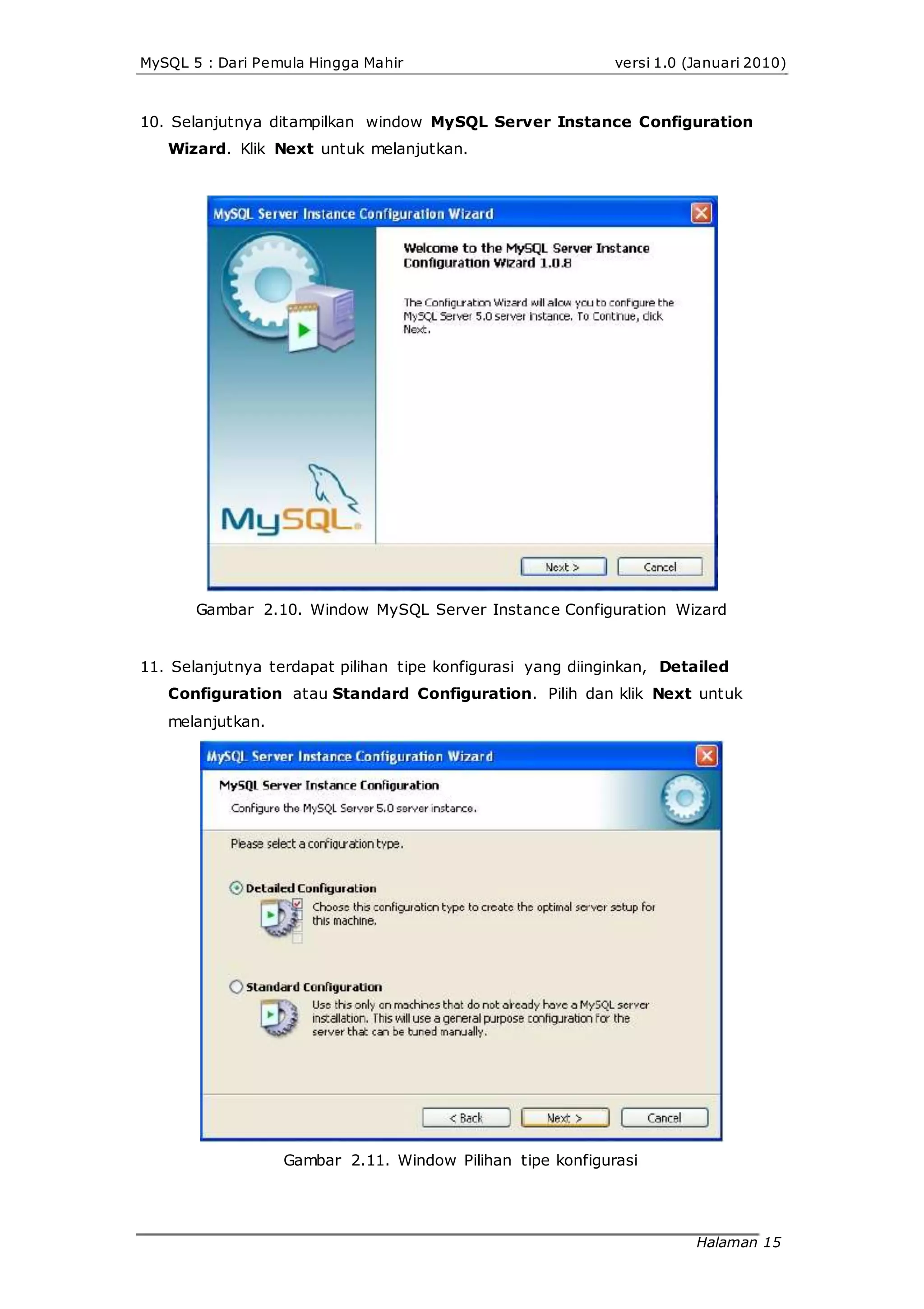MySQL 5 : Dari Pemula Hingga Mahir versi 1.0 (Januari 2010)
10. Selanjutnya ditampilkan window MySQL Server Instance Configuration
Wizard. Klik Next untuk melanjutkan.
Gambar 2.10. Window MySQL Server Instance Configuration Wizard
11. Selanjutnya terdapat pilihan tipe konfigurasi yang diinginkan, Detailed
Configuration atau Standard Configuration. Pilih dan klik Next untuk
melanjutkan.
Gambar 2.11. Window Pilihan tipe konfigurasi
Halaman 15
 