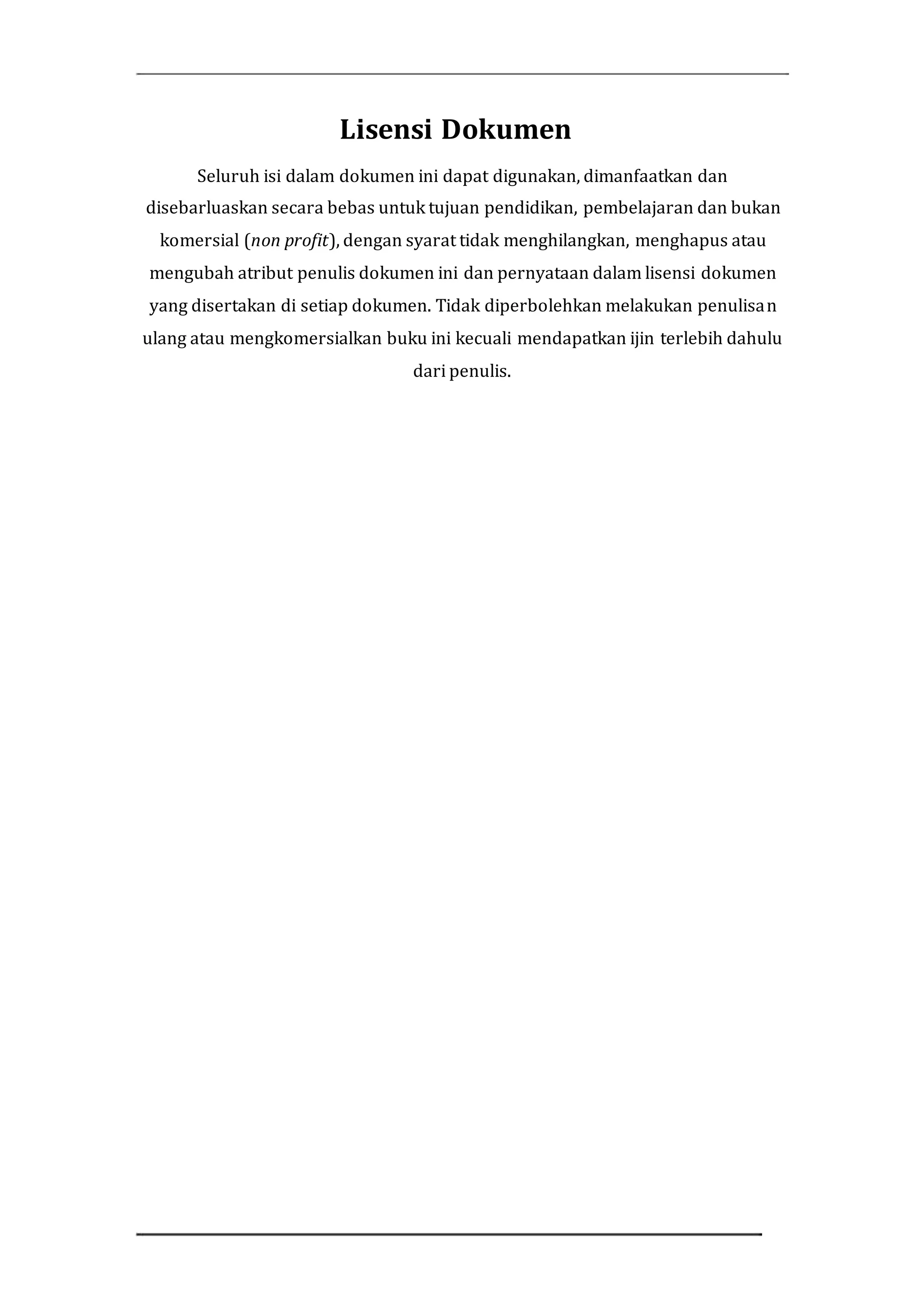 Lisensi Dokumen
Seluruh isi dalam dokumen ini dapat digunakan, dimanfaatkan dan
disebarluaskan secara bebas untuk tujuan pendidikan, pembelajaran dan bukan
komersial (non profit), dengan syarat tidak menghilangkan, menghapus atau
mengubah atribut penulis dokumen ini dan pernyataan dalam lisensi dokumen
yang disertakan di setiap dokumen. Tidak diperbolehkan melakukan penulisan
ulang atau mengkomersialkan buku ini kecuali mendapatkan ijin terlebih dahulu
dari penulis.
 