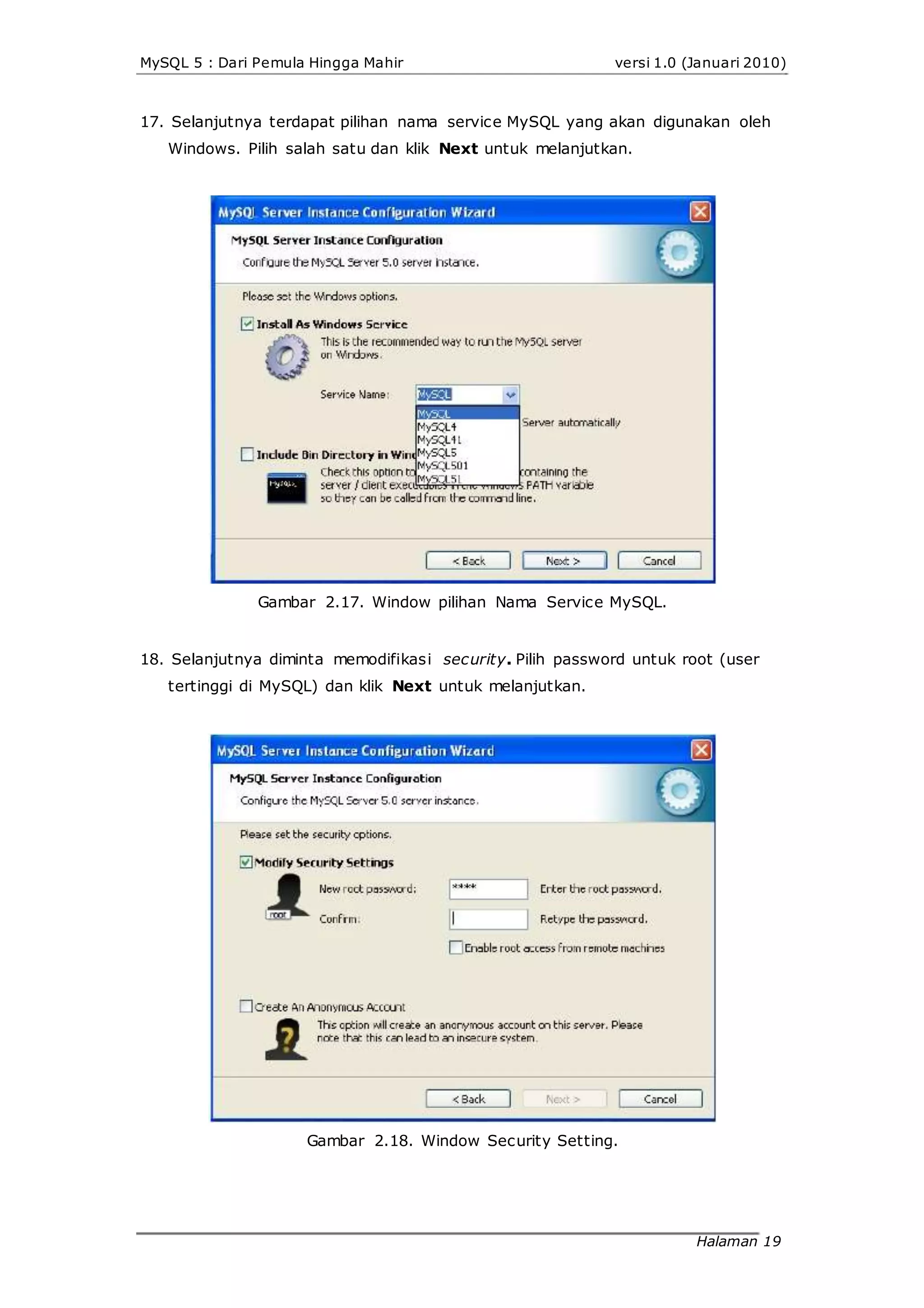 MySQL 5 : Dari Pemula Hingga Mahir versi 1.0 (Januari 2010)
17. Selanjutnya terdapat pilihan nama service MySQL yang akan digunakan oleh
Windows. Pilih salah satu dan klik Next untuk melanjutkan.
Gambar 2.17. Window pilihan Nama Service MySQL.
18. Selanjutnya diminta memodifikasi security. Pilih password untuk root (user
tertinggi di MySQL) dan klik Next untuk melanjutkan.
Gambar 2.18. Window Security Setting.
Halaman 19
 
