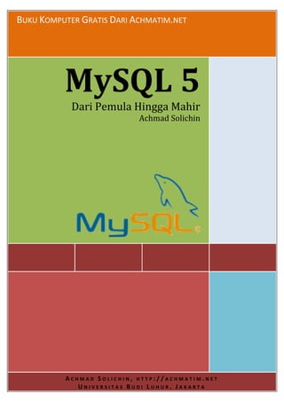 BUKU KOMPUTER GRATIS DARI ACHMATIM.NET




          MySQL 5
            Dari Pemula Hingga Mahir
                           Achmad Solichin




          ACHMAD SOLICHIN, HTTP://ACHMATIM.NET
             UNIVERSITAS BUDI LUHUR, JAKARTA
 