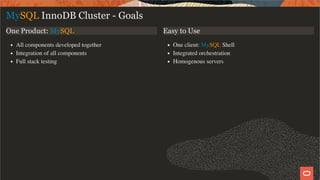 One Product: MySQL
All components developed together
Integration of all components
Full stack testing
Easy to Use
One client: MySQL Shell
Integrated orchestration
Homogenous servers
MySQL InnoDB Cluster - Goals
6 / 28
 