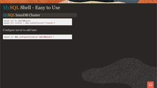 MySQL InnoDB Cluster
mysql-js> c admin@mysql1
mysql-js> cluster = dba.createCluster('cluster')
Conﬁgure server to add later:
mysql-js> dba.con gureInstance('admin@mysql2')
MySQL Shell - Easy to Use
13 / 28
 
