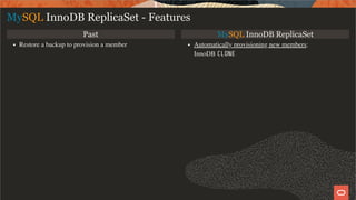 Past MySQL InnoDB ReplicaSet
Restore a backup to provision a member Automatically provisioning new members:
InnoDB CLONE
MySQL InnoDB ReplicaSet - Features
18 / 28
 