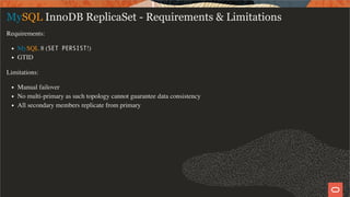 MySQL InnoDB ReplicaSet - Requirements & Limitations
Requirements:
MySQL 8 (SET PERSIST!)
GTID
Limitations:
Manual failover
No multi-primary as such topology cannot guarantee data consistency
All secondary members replicate from primary
20 / 28
 