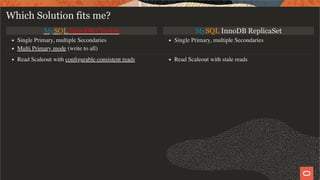 MySQL InnoDB Cluster MySQL InnoDB ReplicaSet
Single Primary, multiple Secondaries
Multi Primary mode (write to all)
Single Primary, multiple Secondaries
Read Scaleout with conﬁgurable consistent reads Read Scaleout with stale reads
Which Solution fits me?
27 / 28
 