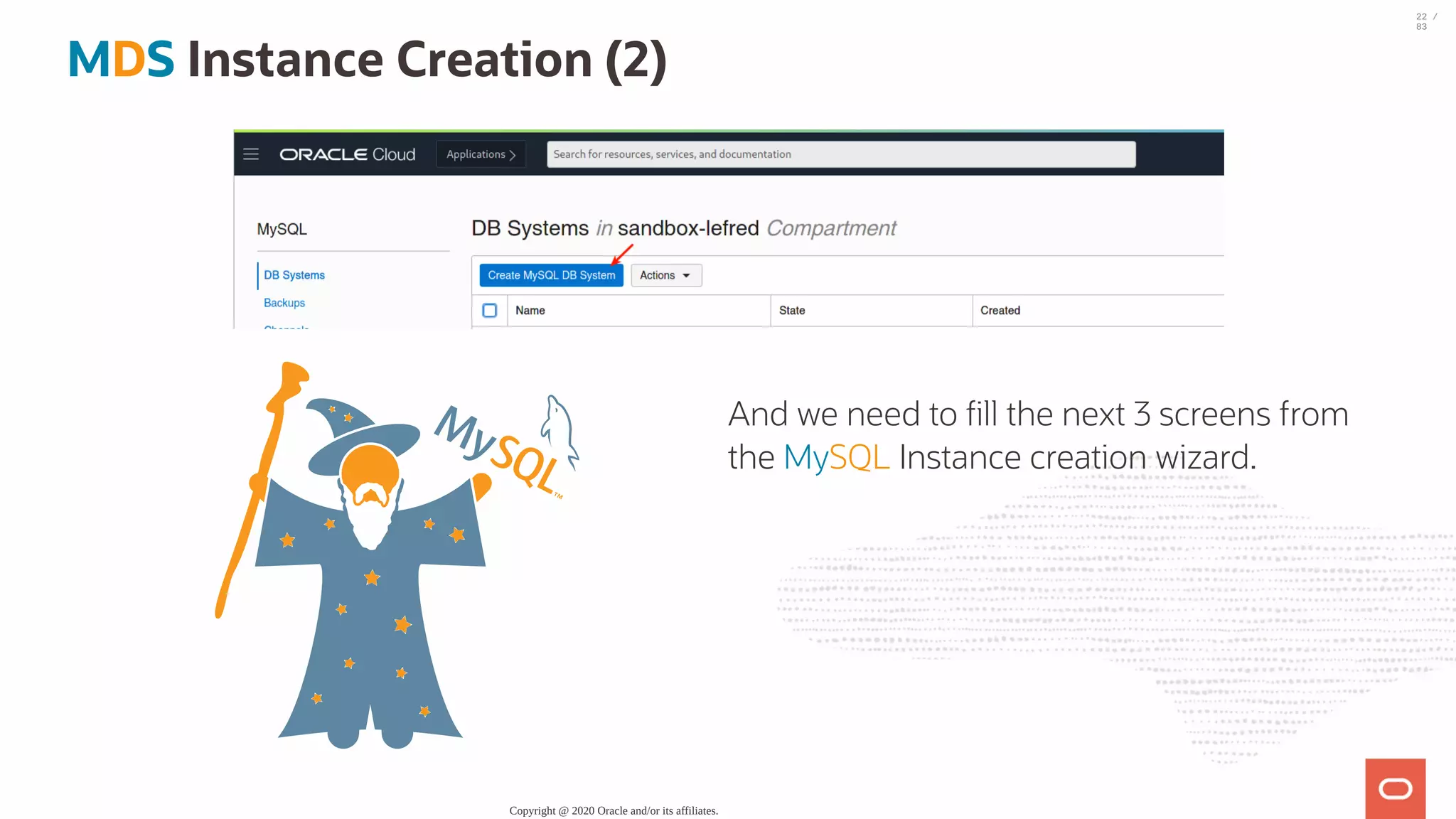 And we need to ll the next 3 screens from the MySQL Instance creation wizard. MDS Instance Creation (2) Copyright @ 2020 Oracle and/or its affiliates. 22 / 83 
