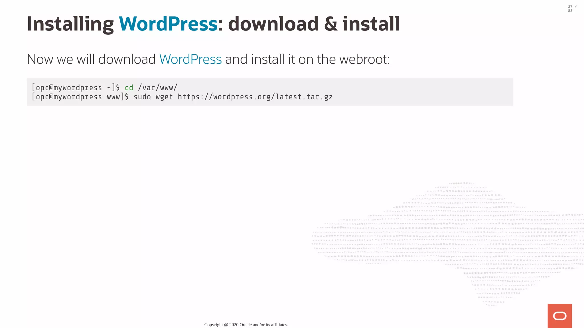 Installing WordPress: download & install Now we will download WordPress and install it on the webroot: [opc@mywordpress ~]$ cd /var/www/ [opc@mywordpress www]$ sudo wget https://wordpress.org/latest.tar.gz Copyright @ 2020 Oracle and/or its affiliates. 37 / 83 
