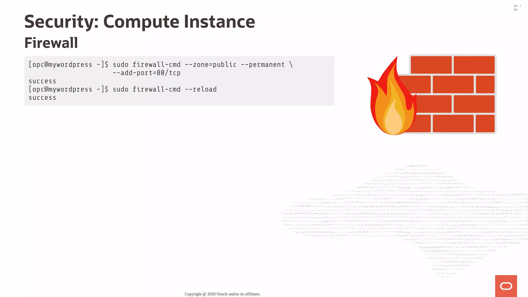 [opc@mywordpress ~]$ sudo rewall-cmd --zone=public --permanent --add-port=80/tcp success [opc@mywordpress ~]$ sudo rewall-cmd --reload success Security: Compute Instance Firewall Copyright @ 2020 Oracle and/or its affiliates. 46 / 83 