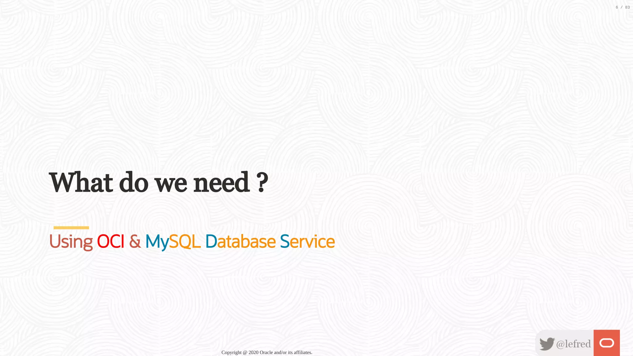 What do we need ? Using OCI & MySQL Database Service Copyright @ 2020 Oracle and/or its affiliates. 6 / 83 