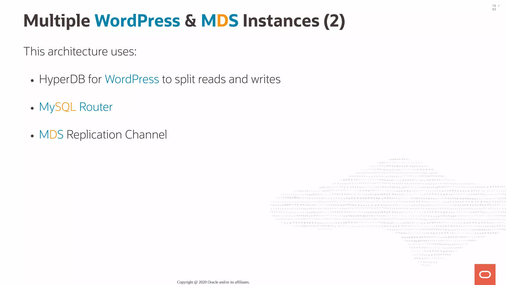 Multiple WordPress & MDS Instances (2) This architecture uses: HyperDB for WordPress to split reads and writes MySQL Router MDS Replication Channel Copyright @ 2020 Oracle and/or its affiliates. 79 / 83 