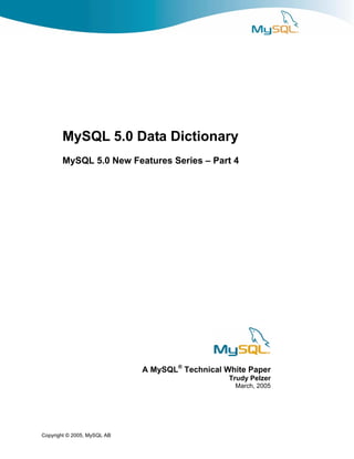 MySQL 5.0 Data Dictionary
       MySQL 5.0 New Features Series – Part 4




                             A MySQL® Technical White Paper
                                                 Trudy Pelzer
                                                  March, 2005




Copyright © 2005, MySQL AB
 