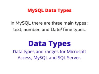 MySQL Data Types
In MySQL there are three main types :
text, number, and Date/Time types.
Data Types
Data types and ranges for Microsoft
Access, MySQL and SQL Server.
 