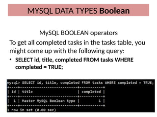 MySQL BOOLEAN operators
To get all completed tasks in the tasks table, you
might come up with the following query:
• SELECT id, title, completed FROM tasks WHERE
completed = TRUE;
MYSQL DATA TYPES Boolean
 