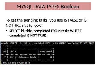 To get the pending tasks, you use IS FALSE or IS
NOT TRUE as follows:
• SELECT id, title, completed FROM tasks WHERE
completed IS NOT TRUE
MYSQL DATA TYPES Boolean
 