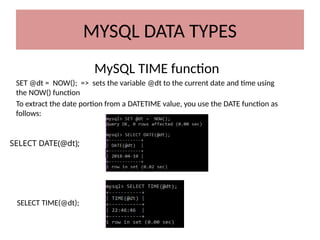 MySQL TIME function
SET @dt = NOW(); => sets the variable @dt to the current date and time using
the NOW() function
To extract the date portion from a DATETIME value, you use the DATE function as
follows:
SELECT TIME(@dt);
SELECT DATE(@dt);
MYSQL DATA TYPES
 