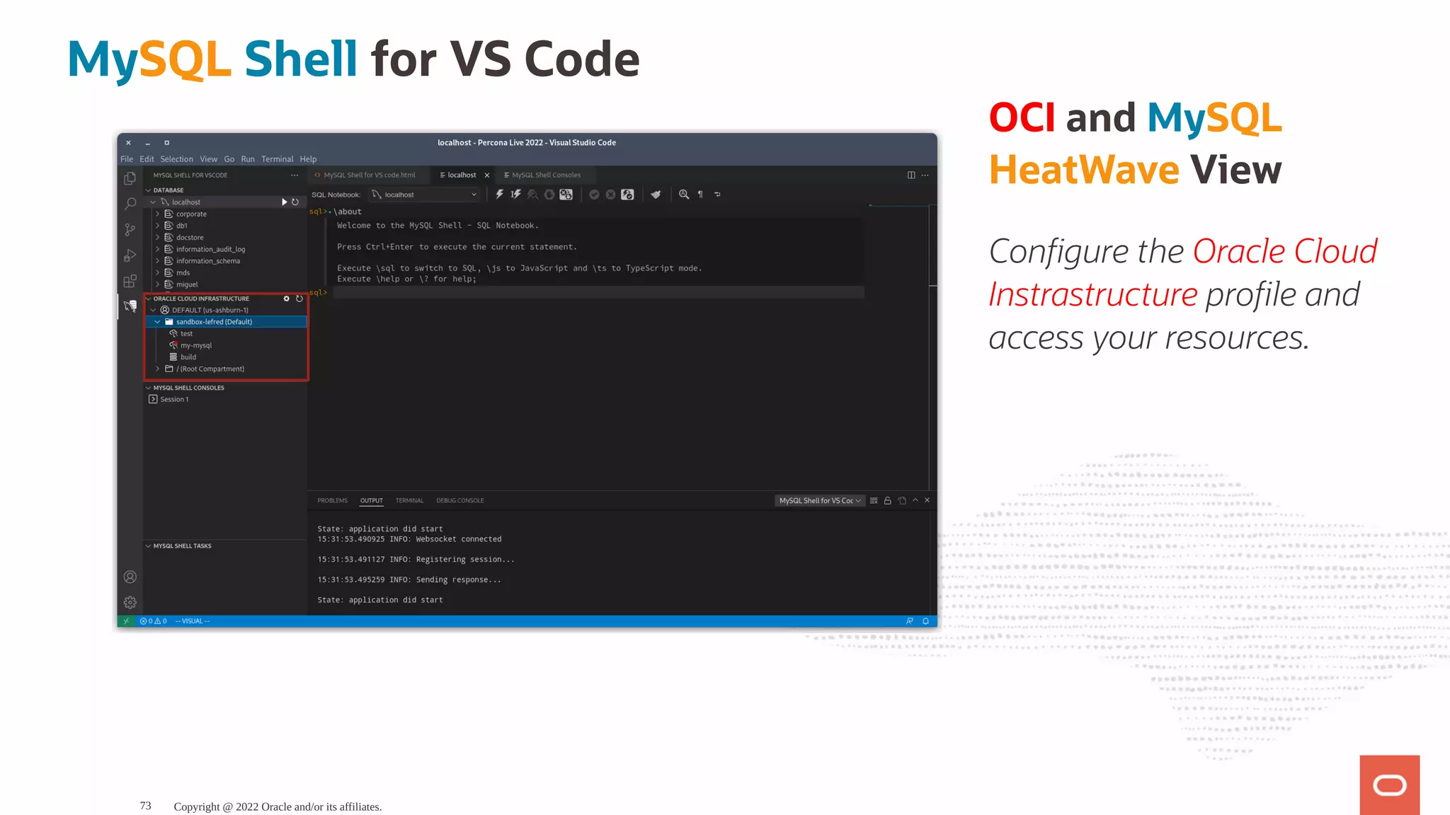 OCI and MySQL HeatWave View Con gure the Oracle Cloud Instrastructure pro le and access your resources. MySQL Shell for VS Code Copyright @ 2022 Oracle and/or its affiliates. 73 