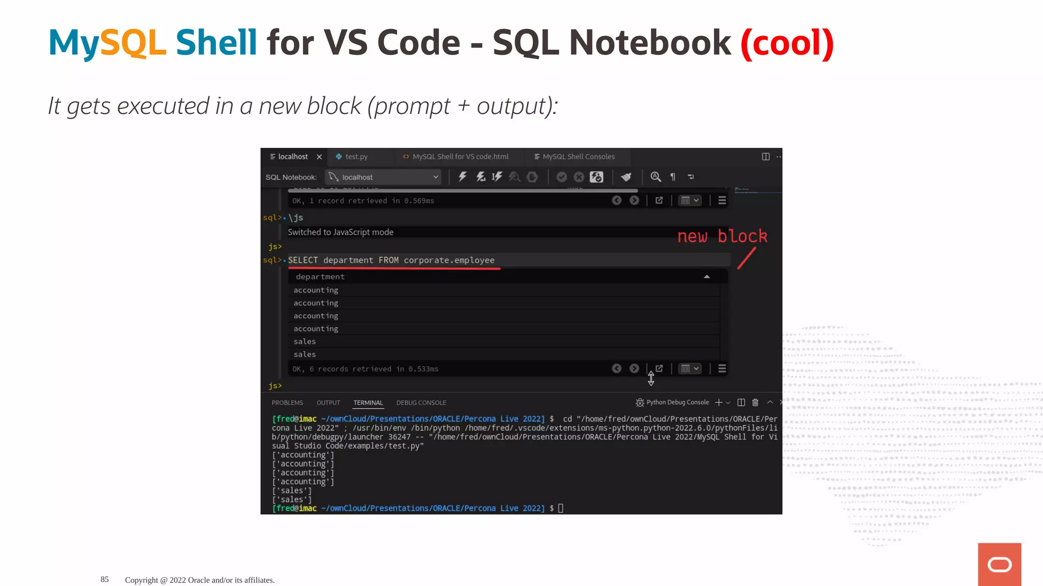 MySQL Shell for VS Code - SQL Notebook (cool) It gets executed in a new block (prompt + output): Copyright @ 2022 Oracle and/or its affiliates. 85 