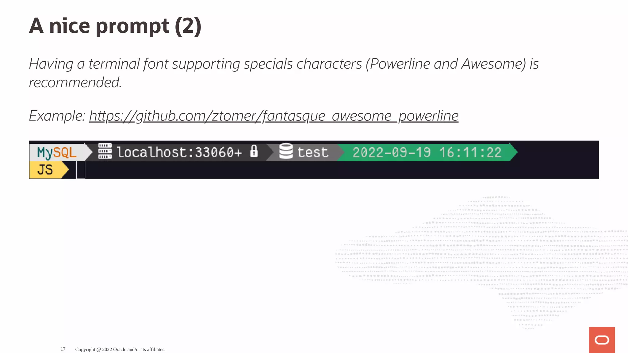 A nice prompt (2) Having a terminal font supporting specials characters (Powerline and Awesome) is recommended. Example: h ps://github.com/ztomer/fantasque_awesome_powerline Copyright @ 2022 Oracle and/or its affiliates. 17 