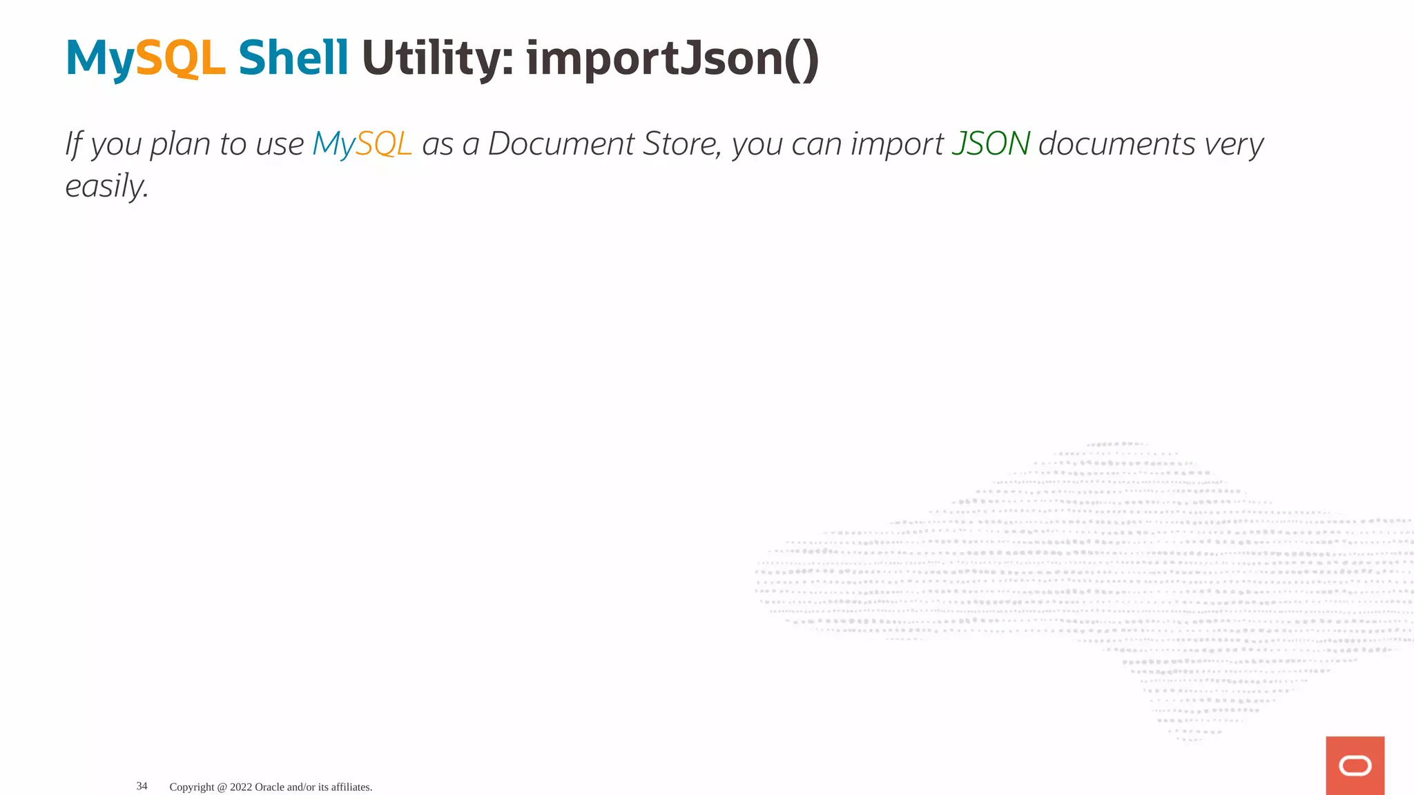 MySQL Shell Utility: importJson() If you plan to use MySQL as a Document Store, you can import JSON documents very easily. Copyright @ 2022 Oracle and/or its affiliates. 34 