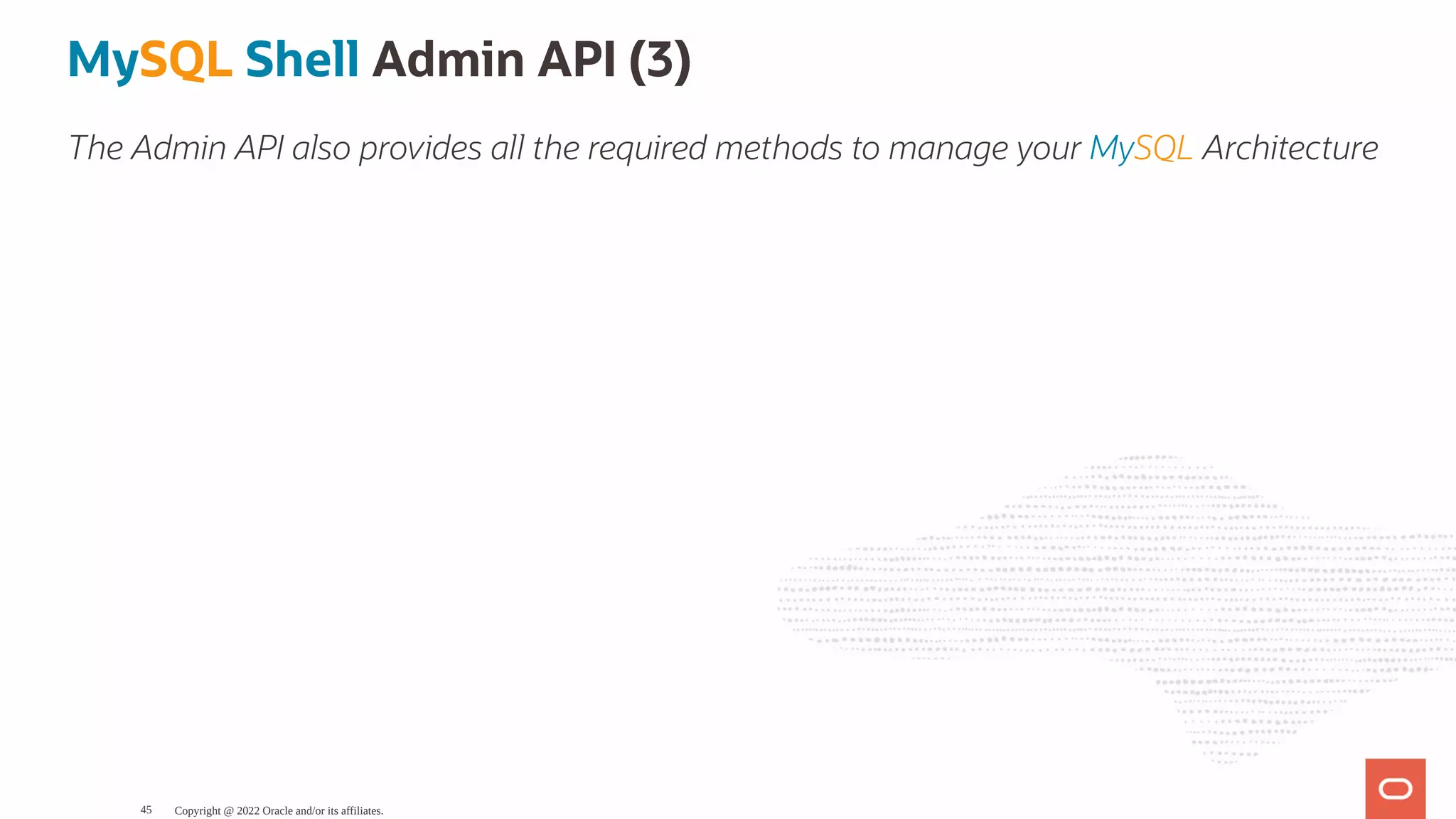MySQL Shell Admin API (3) The Admin API also provides all the required methods to manage your MySQL Architecture Copyright @ 2022 Oracle and/or its affiliates. 45 