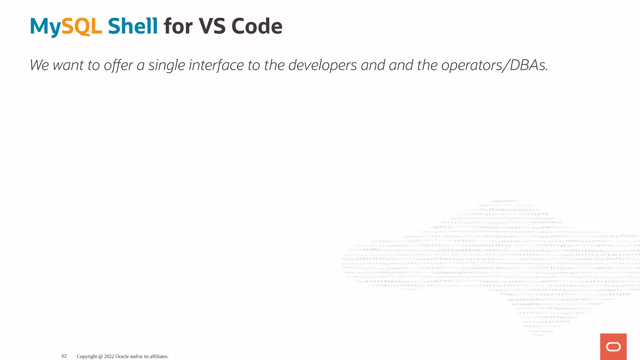 MySQL Shell for VS Code We want to o er a single interface to the developers and and the operators/DBAs. Copyright @ 2022 Oracle and/or its affiliates. 62 