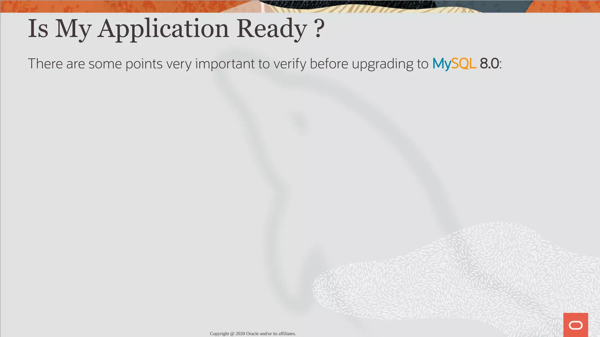 Is My Application Ready ? There are some points very important to verify before upgrading to MySQL 8.0: Copyright @ 2020 Oracle and/or its affiliates. 21 / 82 