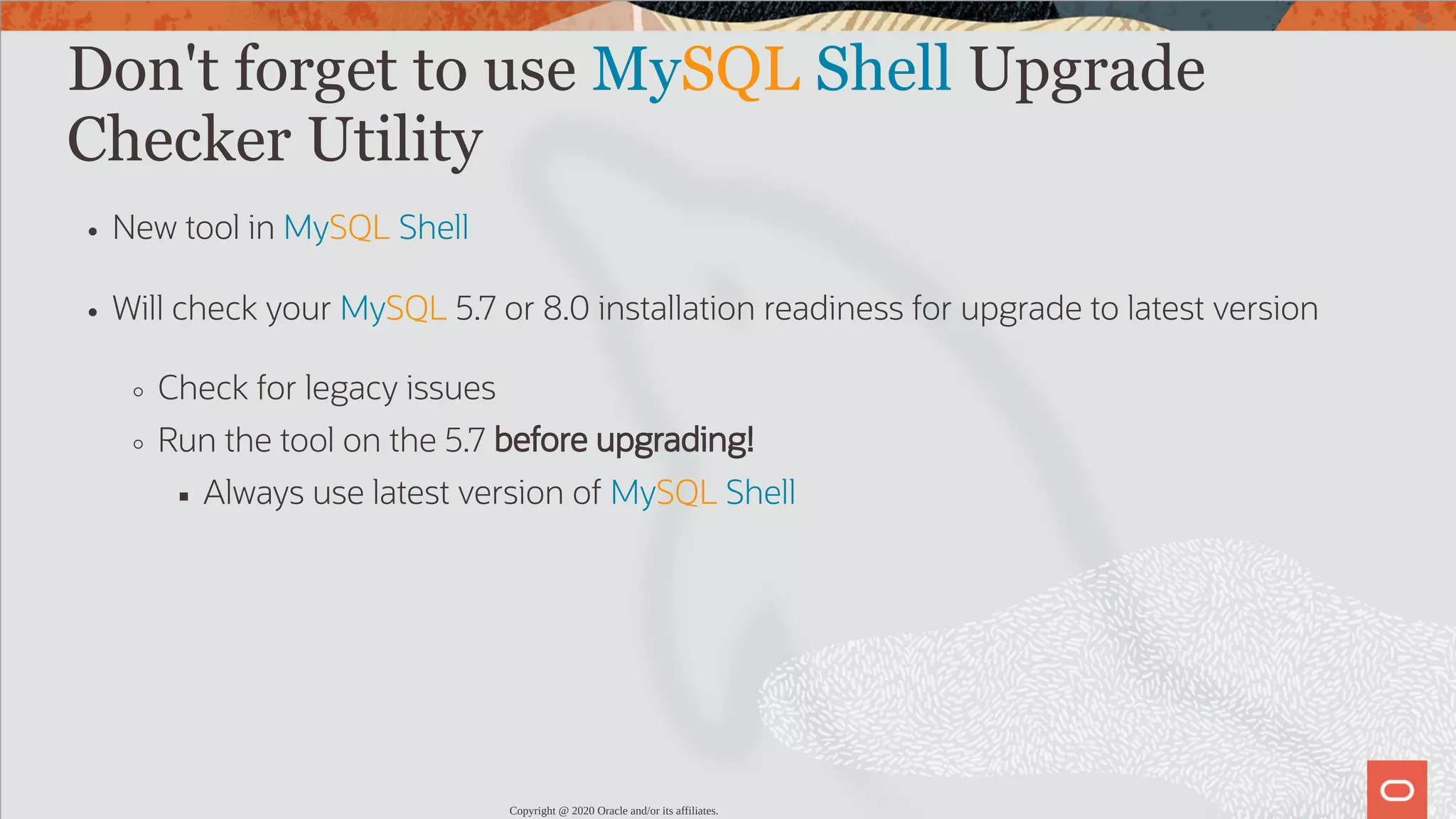 Don't forget to use MySQL Shell Upgrade Checker Utility New tool in MySQL Shell Will check your MySQL 5.7 or 8.0 installation readiness for upgrade to latest version Check for legacy issues Run the tool on the 5.7 before upgrading! Always use latest version of MySQL Shell Copyright @ 2020 Oracle and/or its affiliates. 36 / 82 