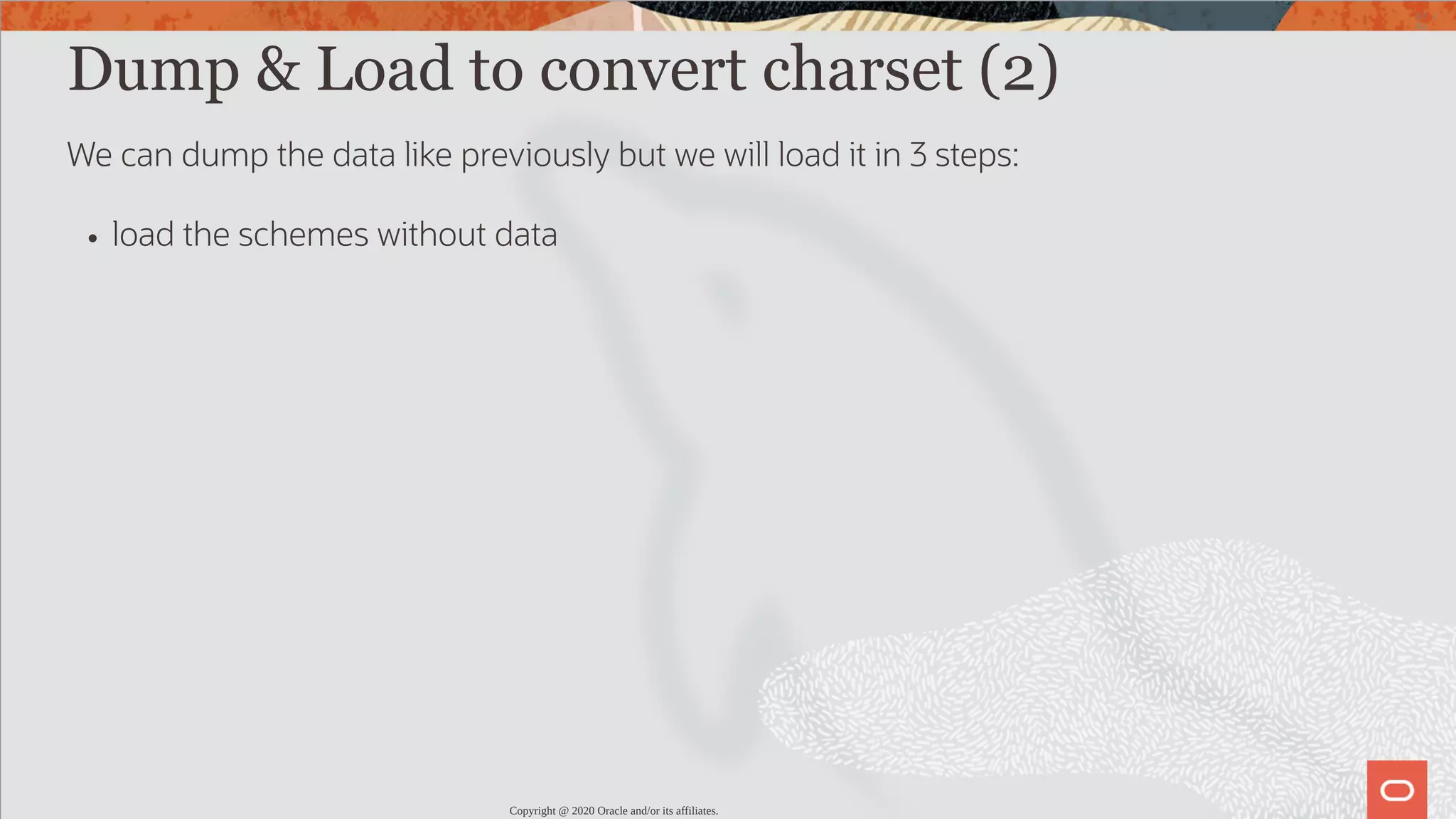 Dump & Load to convert charset (2) We can dump the data like previously but we will load it in 3 steps: load the schemes without data Copyright @ 2020 Oracle and/or its affiliates. 67 / 82 