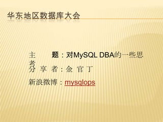 华东地区数据库大会



  主   题：对MySQL DBA的一些思
  考
  分 享 者：金 官 丁
  新浪微博：mysqlops
 
