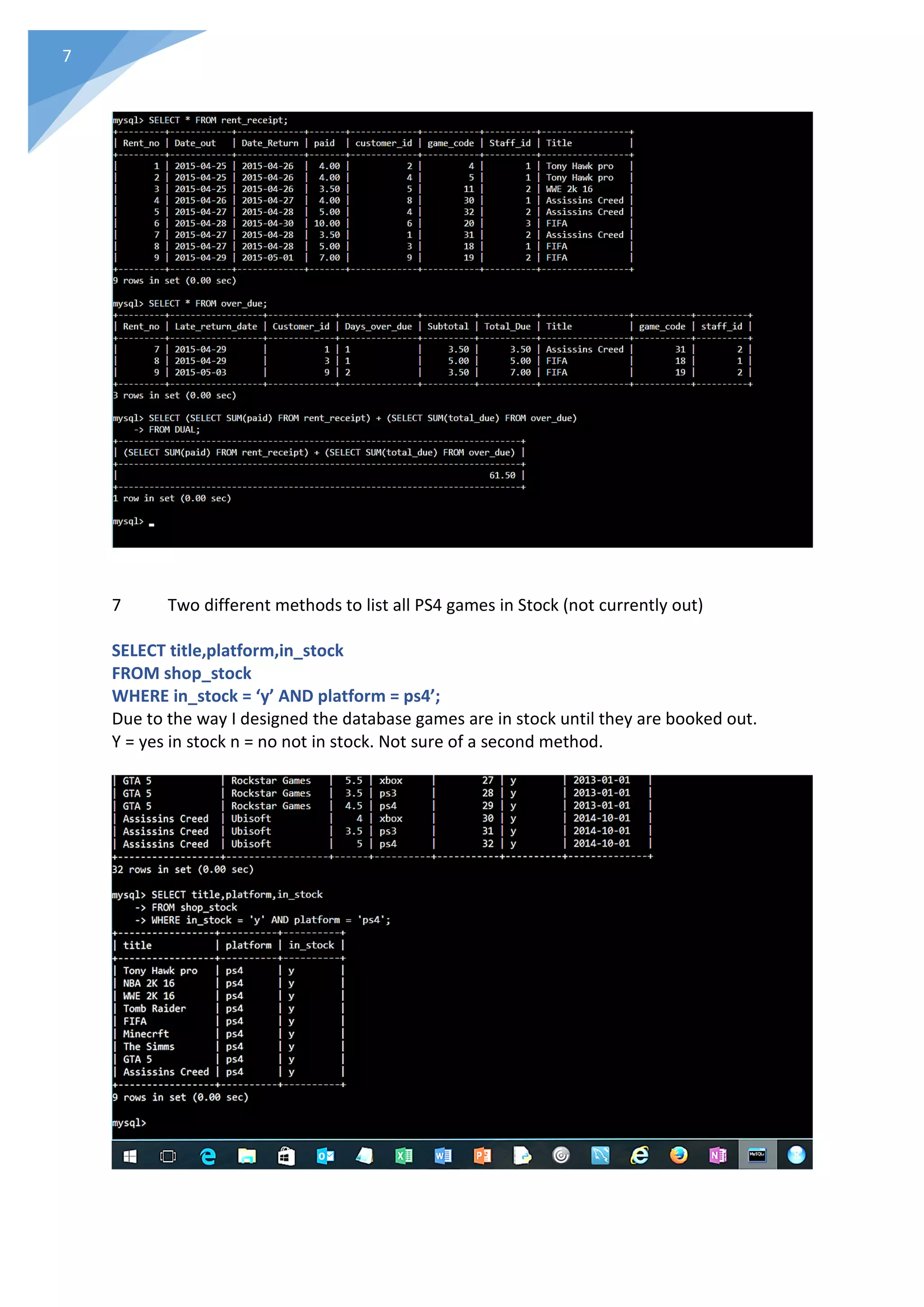 7
7 Two different methods to list all PS4 games in Stock (not currently out)
SELECT title,platform,in_stock
FROM shop_stock
WHERE in_stock = ‘y’ AND platform = ps4’;
Due to the way I designed the database games are in stock until they are booked out.
Y = yes in stock n = no not in stock. Not sure of a second method.
 