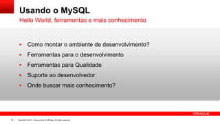 Copyright © 2014, Oracle and/or its affiliates. All rights reserved.70
Usando o MySQL
 Como montar o ambiente de desenvolvimento?
 Ferramentas para o desenvolvimento
 Ferramentas para Qualidade
 Suporte ao desenvolvedor
 Onde buscar mais conhecimento?
Hello World, ferramentas e mais conhecimento
 