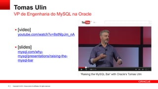 Copyright © 2014, Oracle and/or its affiliates. All rights reserved.10
Tomas Ulin
 [video]
youtube.com/watch?v=8stNlpJm_nA
 [slides]
mysql.com/why-
mysql/presentations/raising-the-
mysql-bar
VP de Engenharia do MySQL na Oracle
 