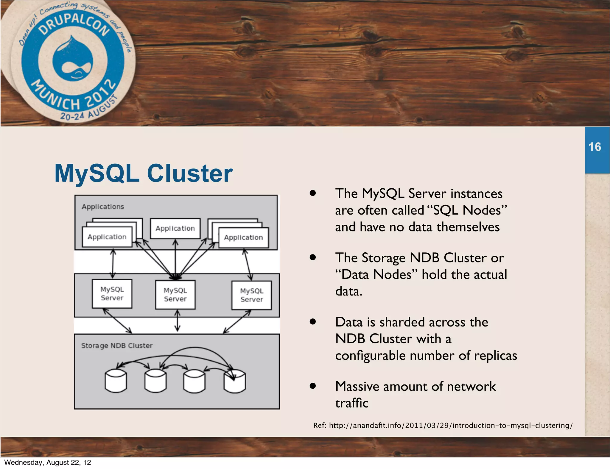 MySQL Cluster 16 Ref: http://anandaﬁt.info/2011/03/29/introduction-to-mysql-clustering/ • The MySQL Server instances are often called “SQL Nodes” and have no data themselves • The Storage NDB Cluster or “Data Nodes” hold the actual data. • Data is sharded across the NDB Cluster with a conﬁgurable number of replicas • Massive amount of network trafﬁc Wednesday, August 22, 12 