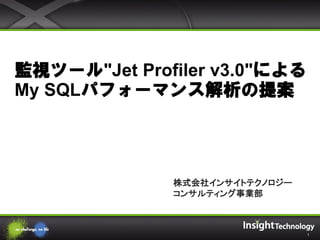 1
監視ツール"Jet Profiler v3.0"による
My SQLパフォーマンス解析の提案
株式会社インサイトテクノロジー
コンサルティング事業部
 