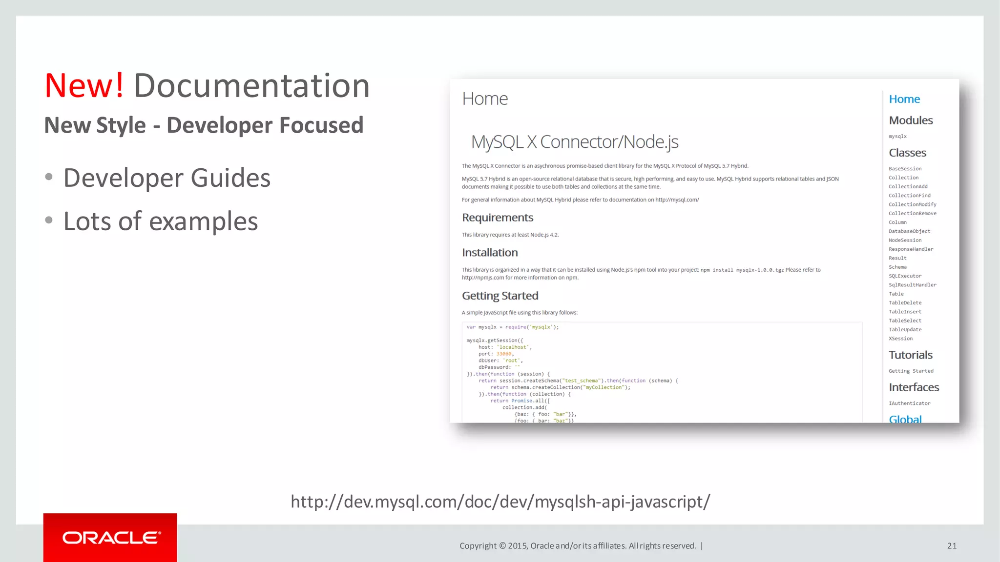 Copyright © 2015, Oracleand/orits affiliates. Allrights reserved. |
New! Documentation
• Developer Guides
• Lots of examples
New Style - Developer Focused
21
http://dev.mysql.com/doc/dev/mysqlsh-api-javascript/
 