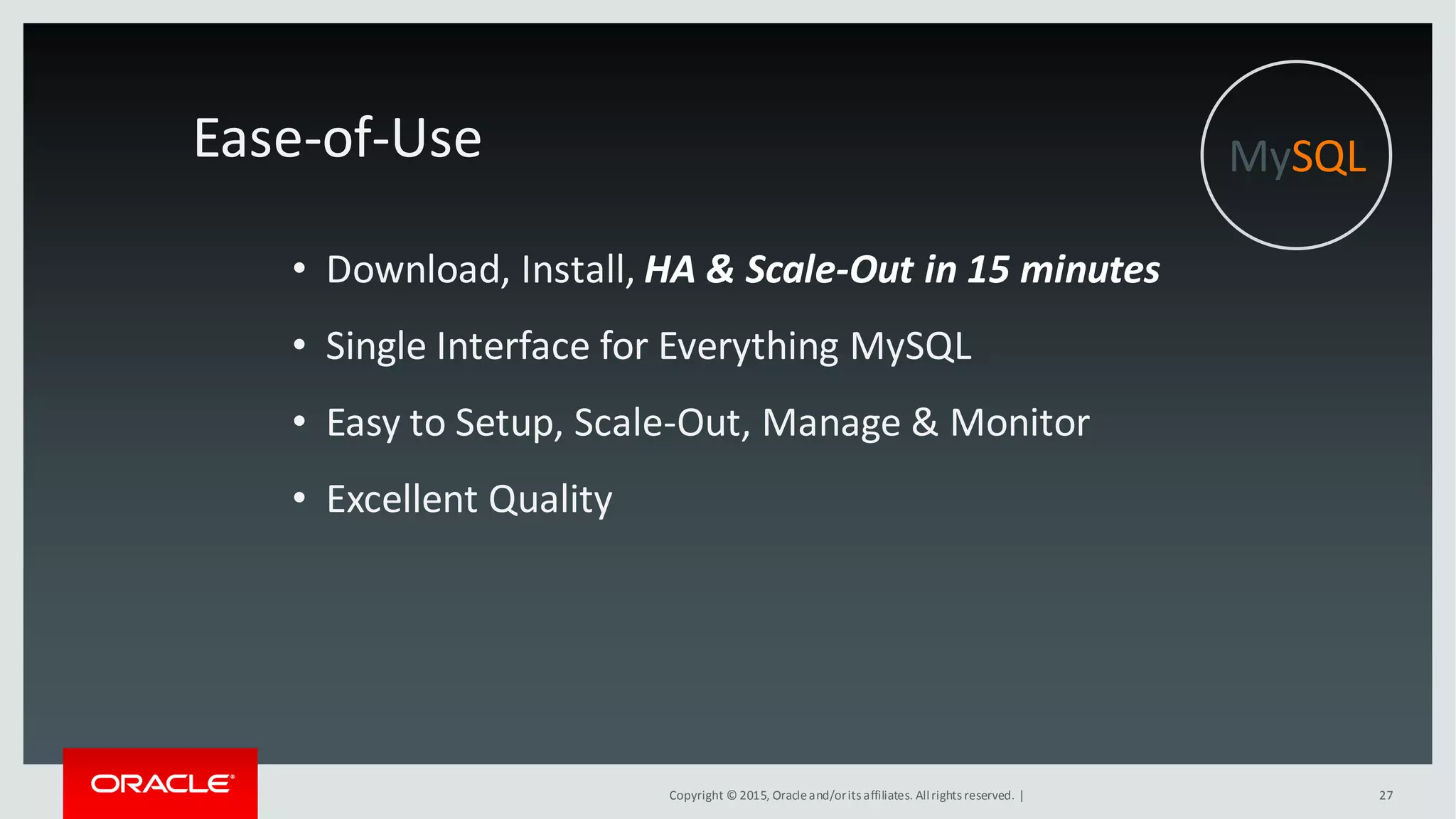 Copyright © 2015, Oracleand/orits affiliates. Allrights reserved. | 27
Ease-of-Use
• Download, Install, HA & Scale-Out in 15 minutes
• Single Interface for Everything MySQL
• Easy to Setup, Scale-Out, Manage & Monitor
• Excellent Quality
MySQL
 