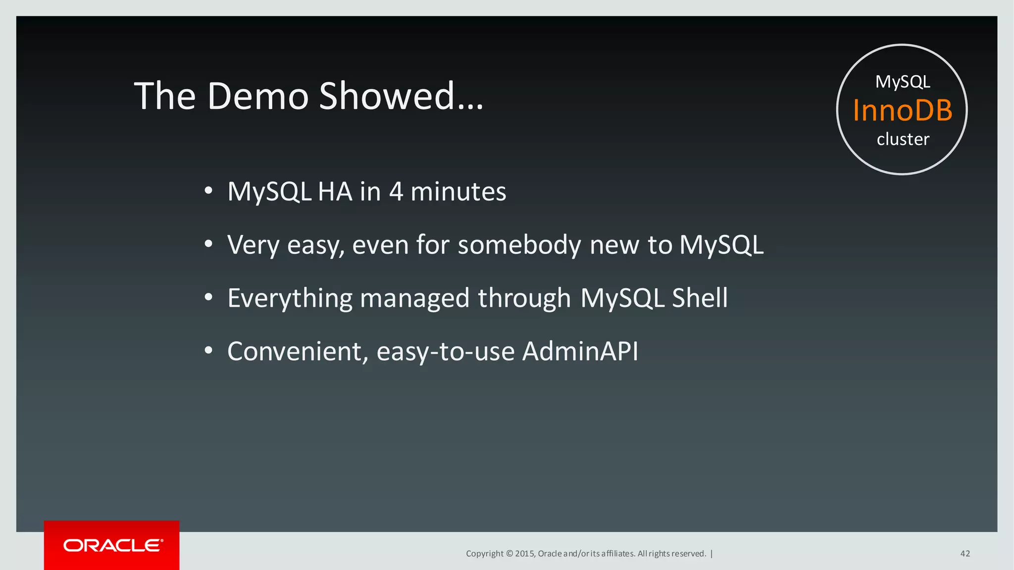 Copyright © 2015, Oracleand/orits affiliates. Allrights reserved. | 42
The Demo Showed…
• MySQL HA in 4 minutes
• Very easy, even for somebody new to MySQL
• Everything managed through MySQL Shell
• Convenient, easy-to-use AdminAPI
MySQL
InnoDB
cluster
 