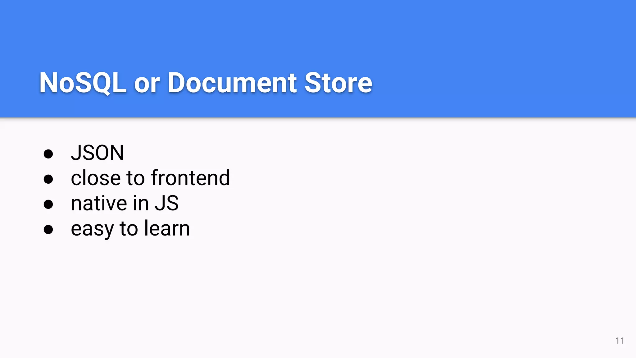 NoSQL or Document Store ● JSON ● close to frontend ● native in JS ● easy to learn 11 