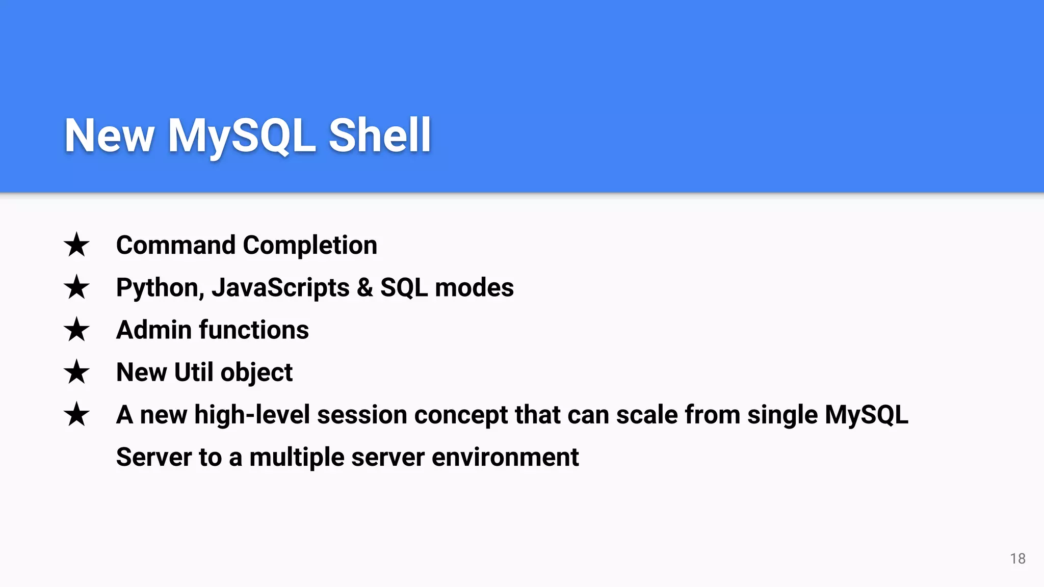 ★ Command Completion ★ Python, JavaScripts & SQL modes ★ Admin functions ★ New Util object ★ A new high-level session concept that can scale from single MySQL Server to a multiple server environment 18 New MySQL Shell 